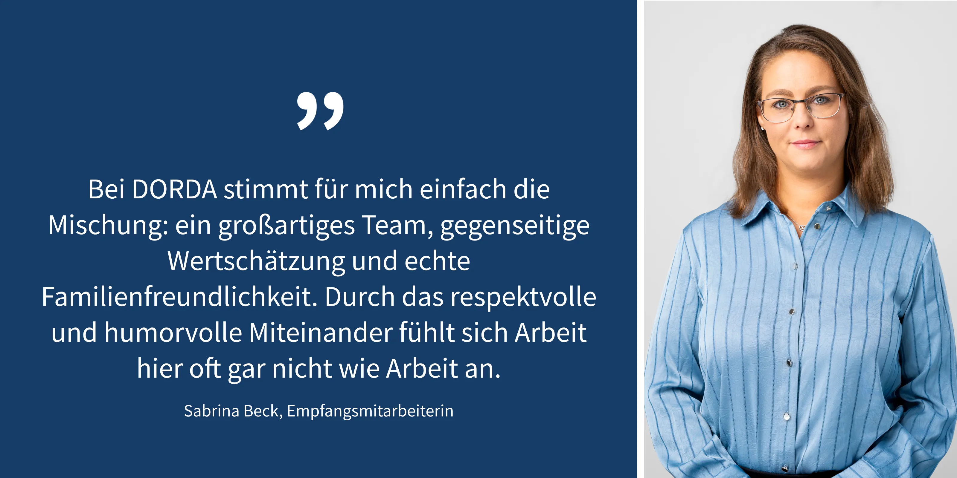 Zitat von Sabrina Beck: "Bei DORDA stimmt für mich einfach die Mischung: ein großartiges Team, gegenseitige Wertschätzung und echte Familienfreundlichkeit. Durch das respektvolle und humorvolle Miteinander fühlt sich Arbeit hier oft gar nicht wie Arbeit an."